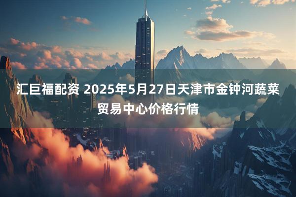 汇巨福配资 2025年5月27日天津市金钟河蔬菜贸易中心价格行情