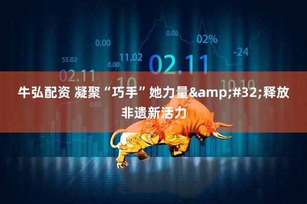 牛弘配资 凝聚“巧手”她力量&#32;释放非遗新活力