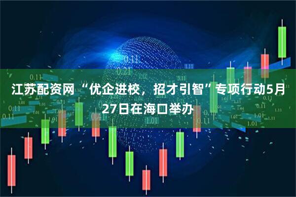 江苏配资网 “优企进校，招才引智”专项行动5月27日在海口举办