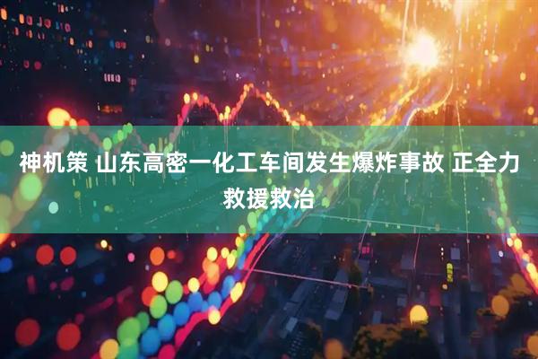 神机策 山东高密一化工车间发生爆炸事故 正全力救援救治