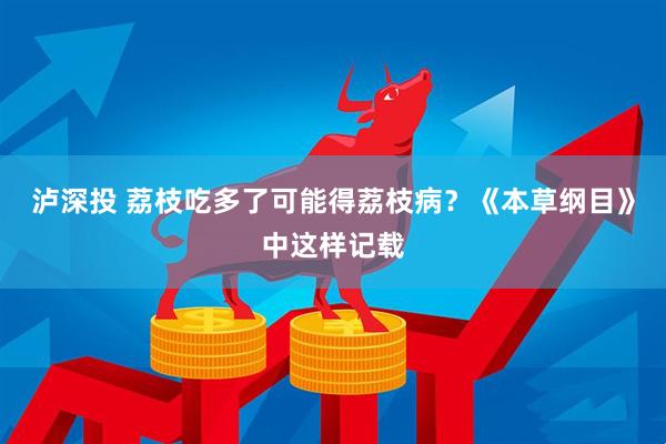 泸深投 荔枝吃多了可能得荔枝病？《本草纲目》中这样记载