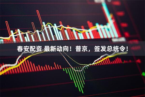 春安配资 最新动向！普京，签发总统令！