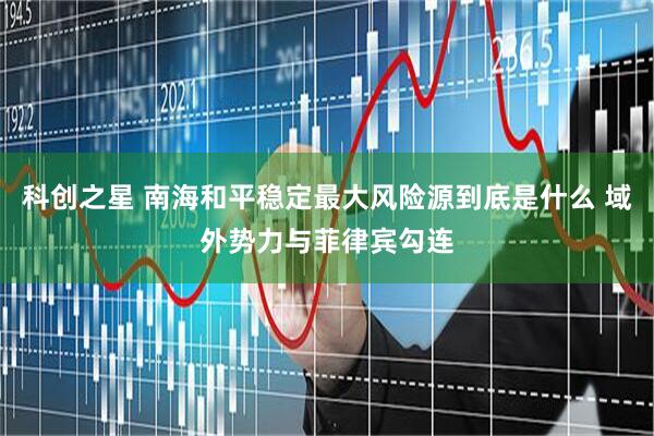 科创之星 南海和平稳定最大风险源到底是什么 域外势力与菲律宾勾连