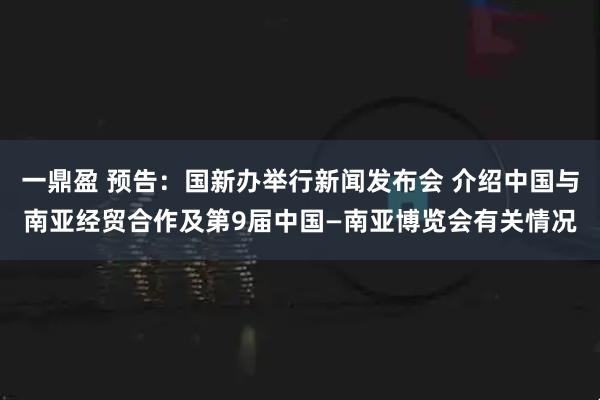 一鼎盈 预告：国新办举行新闻发布会 介绍中国与南亚经贸合作及第9届中国—南亚博览会有关情况