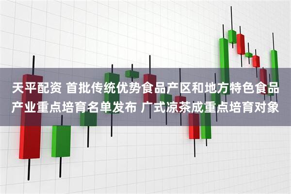 天平配资 首批传统优势食品产区和地方特色食品产业重点培育名单发布 广式凉茶成重点培育对象