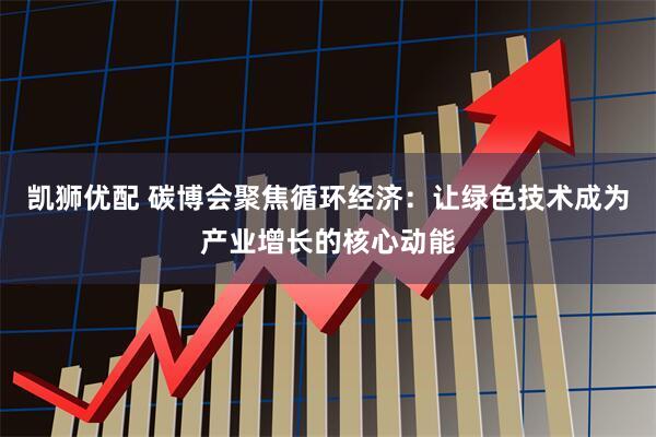 凯狮优配 碳博会聚焦循环经济：让绿色技术成为产业增长的核心动能