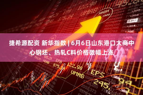 捷希源配资 新华指数 | 6月6日山东港口大商中心钢坯、热轧C料价格微幅上涨
