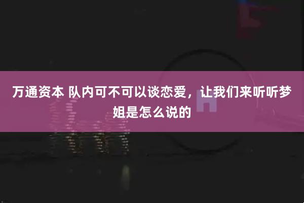 万通资本 队内可不可以谈恋爱，让我们来听听梦姐是怎么说的