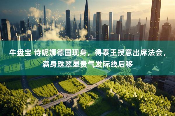 牛盘宝 诗妮娜德国现身，得泰王授意出席法会，满身珠翠显贵气发际线后移