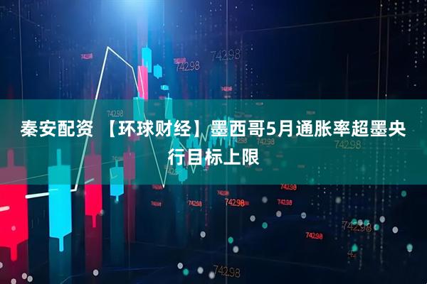 秦安配资 【环球财经】墨西哥5月通胀率超墨央行目标上限