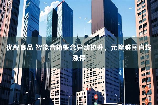 优配良品 智能音箱概念异动拉升，元隆雅图直线涨停