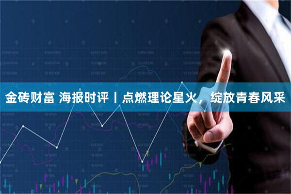 金砖财富 海报时评丨点燃理论星火，绽放青春风采