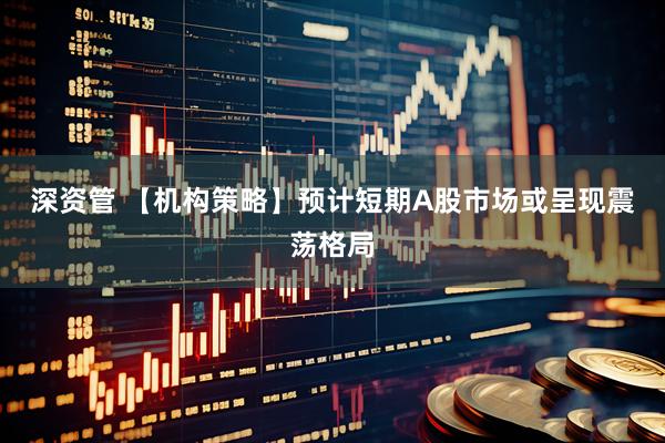 深资管 【机构策略】预计短期A股市场或呈现震荡格局