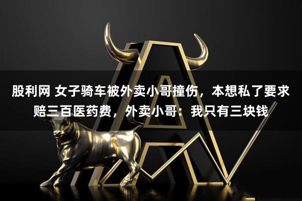 股利网 女子骑车被外卖小哥撞伤，本想私了要求赔三百医药费，外卖小哥：我只有三块钱