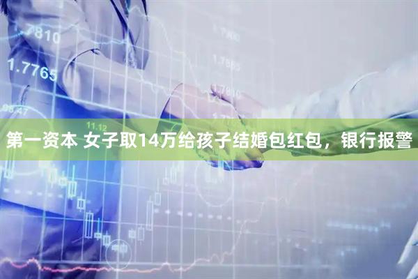 第一资本 女子取14万给孩子结婚包红包，银行报警