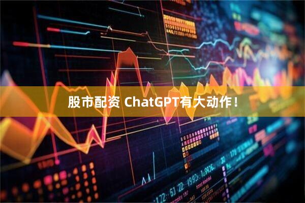 股市配资 ChatGPT有大动作！