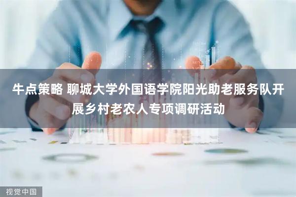 牛点策略 聊城大学外国语学院阳光助老服务队开展乡村老农人专项调研活动