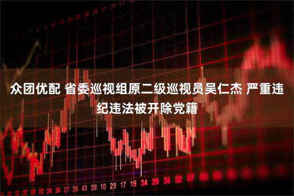 众团优配 省委巡视组原二级巡视员吴仁杰 严重违纪违法被开除党籍