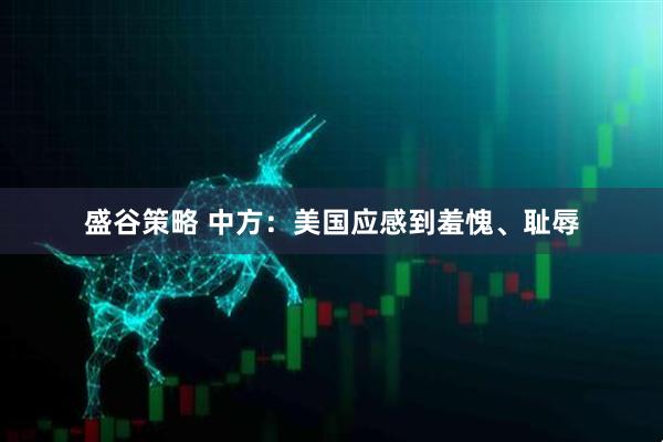 盛谷策略 中方：美国应感到羞愧、耻辱
