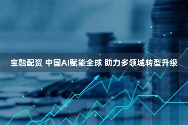 宝融配资 中国AI赋能全球 助力多领域转型升级