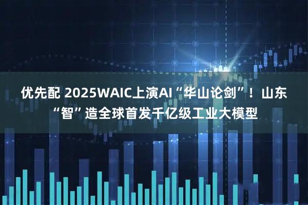 优先配 2025WAIC上演AI“华山论剑”！山东“智”造全球首发千亿级工业大模型
