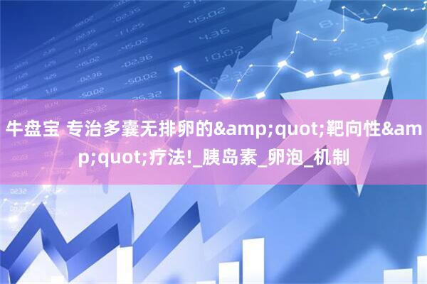 牛盘宝 专治多囊无排卵的&quot;靶向性&quot;疗法!_胰岛素_卵泡_机制