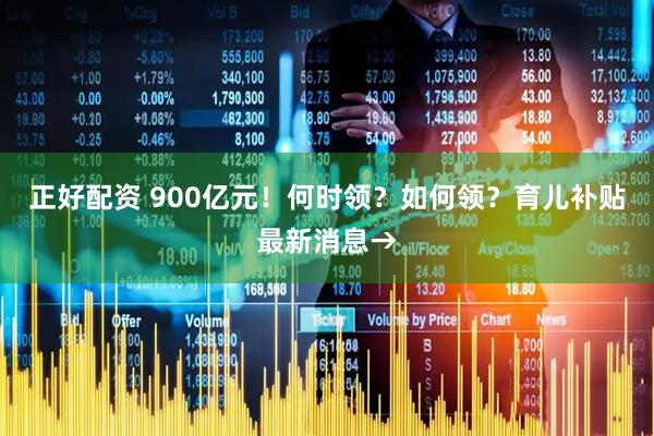 正好配资 900亿元！何时领？如何领？育儿补贴最新消息→