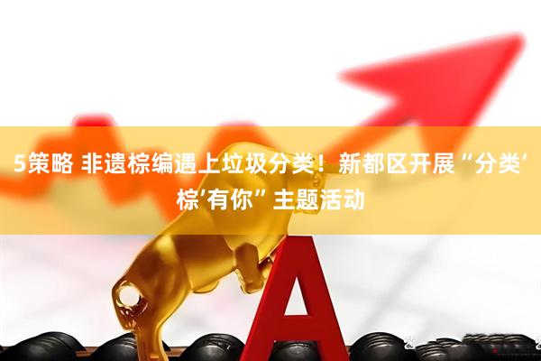 5策略 非遗棕编遇上垃圾分类！新都区开展“分类‘棕’有你”主题活动