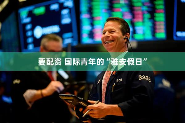 要配资 国际青年的“雅安假日”