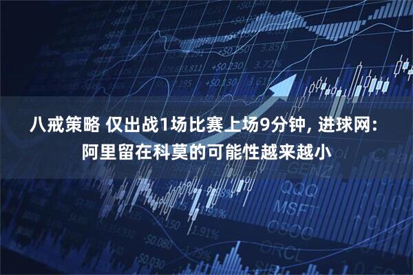 八戒策略 仅出战1场比赛上场9分钟, 进球网: 阿里留在科莫的可能性越来越小