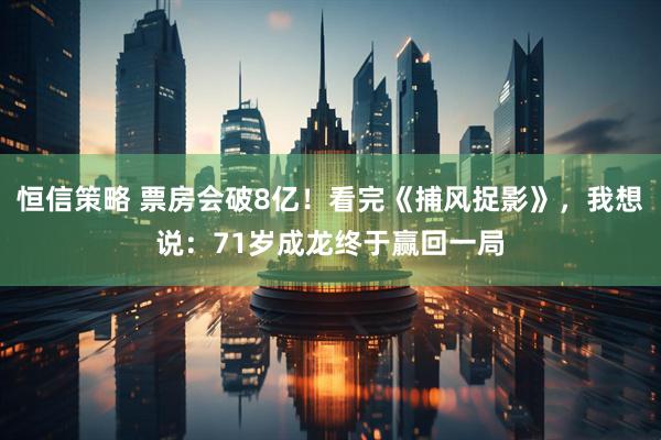 恒信策略 票房会破8亿！看完《捕风捉影》，我想说：71岁成龙终于赢回一局