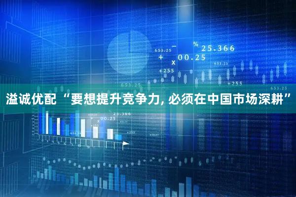 溢诚优配 “要想提升竞争力, 必须在中国市场深耕”