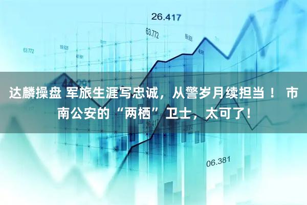 达麟操盘 军旅生涯写忠诚，从警岁月续担当 ！ 市南公安的 “两栖” 卫士，太可了！