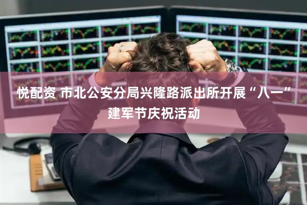 悦配资 市北公安分局兴隆路派出所开展“八一”建军节庆祝活动