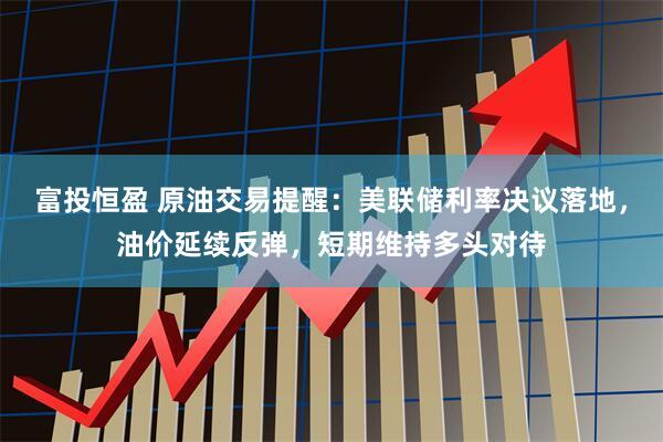 富投恒盈 原油交易提醒：美联储利率决议落地，油价延续反弹，短期维持多头对待