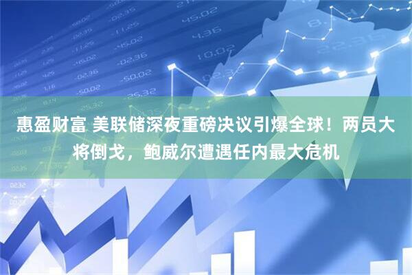 惠盈财富 美联储深夜重磅决议引爆全球！两员大将倒戈，鲍威尔遭遇任内最大危机