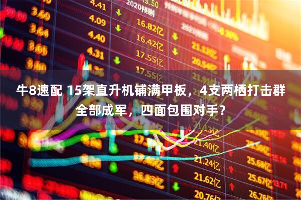 牛8速配 15架直升机铺满甲板，4支两栖打击群全部成军，四面包围对手？