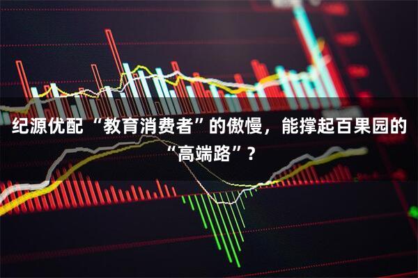 纪源优配 “教育消费者”的傲慢，能撑起百果园的“高端路”？