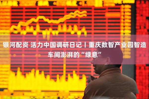 银河配资 活力中国调研日记丨重庆数智产业园智造车间澎湃的“绿意”
