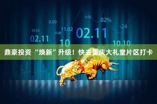 鼎豪投资 “焕新”升级！快去重庆大礼堂片区打卡