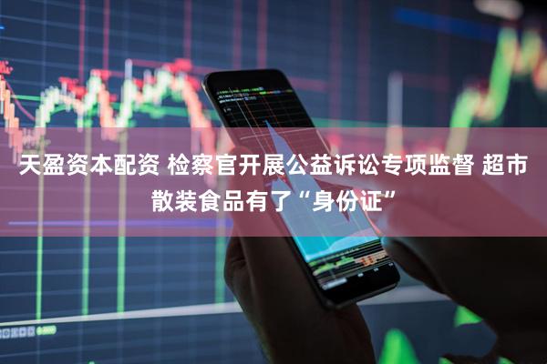 天盈资本配资 检察官开展公益诉讼专项监督 超市散装食品有了“身份证”