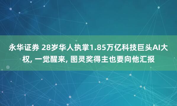 永华证券 28岁华人执掌1.85万亿科技巨头AI大权, 一觉醒来, 图灵奖得主也要向他汇报