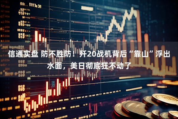 信通实盘 防不胜防！歼20战机背后“靠山”浮出水面，美日彻底狂不动了