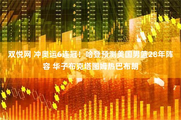 双悦网 冲奥运6连冠！哈登预测美国男篮28年阵容 华子布克塔图姆热巴布朗