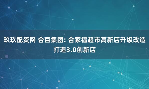 玖玖配资网 合百集团: 合家福超市高新店升级改造打造3.0创新店