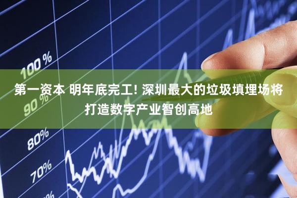 第一资本 明年底完工! 深圳最大的垃圾填埋场将打造数字产业智创高地