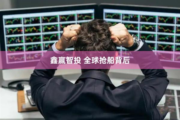 鑫赢智投 全球抢船背后