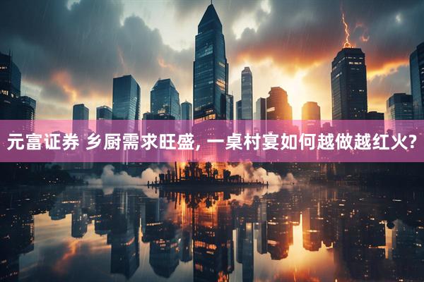 元富证券 乡厨需求旺盛, 一桌村宴如何越做越红火?