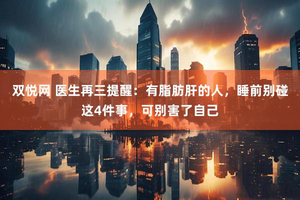 双悦网 医生再三提醒：有脂肪肝的人，睡前别碰这4件事，可别害了自己