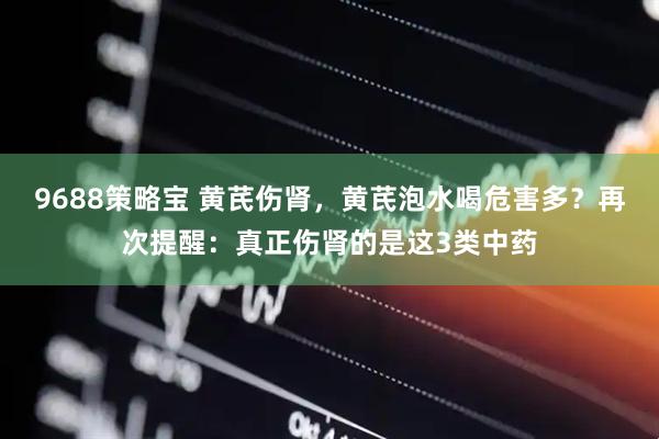 9688策略宝 黄芪伤肾，黄芪泡水喝危害多？再次提醒：真正伤肾的是这3类中药